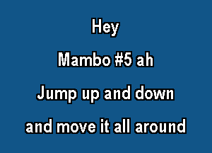 Hey
Mambo 135 ah

Jump up and down

and move it all around