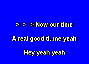 .5 Now our time

A real good ti..me yeah

Hey yeah yeah