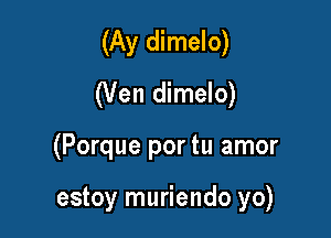 (Ay dimelo)
(Ven dimelo)

(Porque por tu amor

estoy muriendo yo)