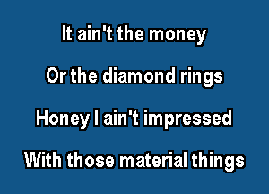 It ain't the money
Or the diamond rings

Honey I ain't impressed

With those material things
