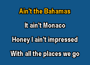 Ain't the Bahamas
It ain't Monaco

Honey I ain't impressed

With all the places we go