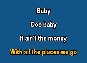Baby
000 baby

It ain't the money

With all the places we go