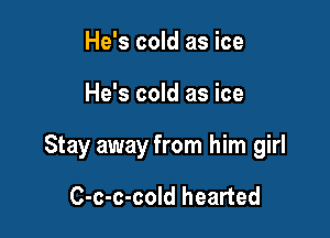 He's cold as ice

He's cold as ice

Stay away from him girl

C-c-c-cold hearted