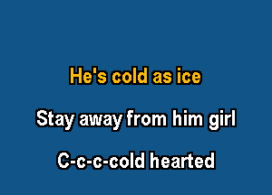 He's cold as ice

Stay away from him girl

C-c-c-cold hearted