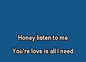 Honey listen to me

You're love is all I need