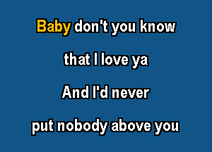 Baby don't you know

that I love ya
And I'd never

put nobody above you