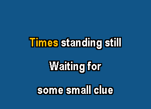 Times standing still

Waiting for

some small clue