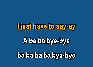 Ijust have to say-ay

A ba ba bye-bye

ba ba ba ba bye-bye