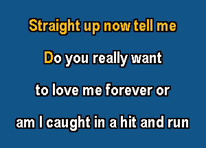 Straight up now tell me

Do you really want

to love me forever or

am I caught in a hit and run