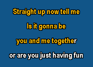 Straight up now tell me
Is it gonna be

you and me together

or are you just having fun