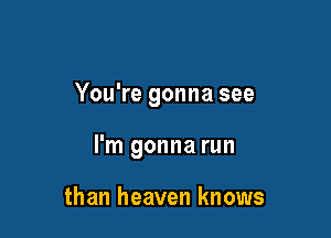 You're gonna see

I'm gonna run

than heaven knows