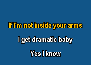 If I'm not inside your arms

I get dramatic baby

Yes I know