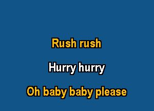 Rush rush

Hurry hurry

Oh baby baby please