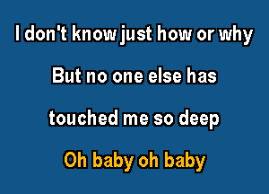 I don't knowjust how or why

But no one else has

touched me so deep

Oh baby oh baby