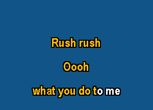 Rush rush

Oooh

what you do to me