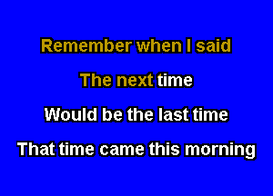 Remember when I said
The next time

Would be the last time

That time came this morning