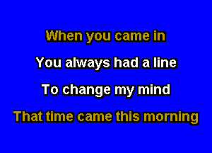 When you came in

You always had a line

To change my mind

That time came this morning