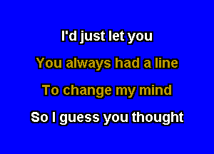 I'd just let you
You always had a line

To change my mind

So I guess you thought