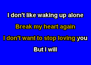 I don't like waking up alone

Break my heart again

I don't want to stop loving you

But I will