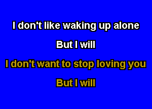 I don't like waking up alone

But I will

I don't want to stop loving you

But I will