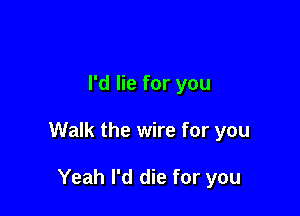 I'd lie for you

Walk the wire for you

Yeah I'd die for you