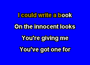 I could write a book
On the innocent looks

You're giving me

You've got one for