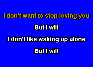 I don't want to stop loving you

But I will

I don't like waking up alone

But I will