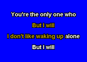 You're the only one who

But I will

I don't like waking up alone

But I will