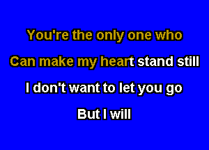 You're the only one who

Can make my heart stand still

I don't want to let you go

But I will