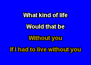 What kind of life
Would that be
Without you

Ifl had to live without you
