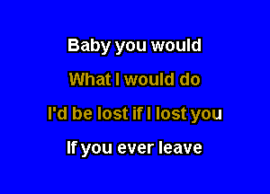 Baby you would
What I would do

I'd be lost ifl lost you

If you ever leave