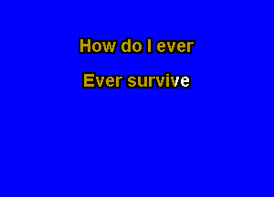 How do I ever

Ever survive