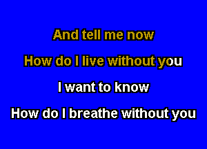 And tell me now
How do I live without you

I want to know

How do I breathe without you