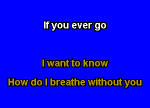 If you ever go

I want to know

How do I breathe without you