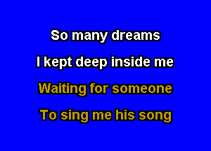 So many dreams

I kept deep inside me

Waiting for someone

To sing me his song
