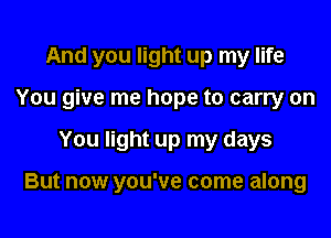 And you light up my life

You give me hope to carry on
You light up my days

But now you've come along