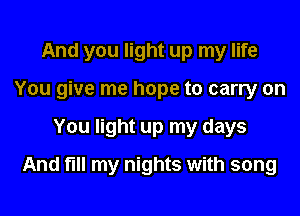 And you light up my life
You give me hope to carry on
You light up my days
And fill my nights with song