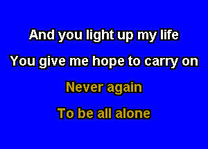And you light up my life

You give me hope to carry on

Never again

To be all alone