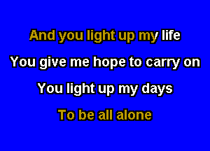And you light up my life

You give me hope to carry on

You light up my days

To be all alone