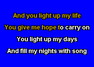 And you light up my life
You give me hope to carry on
You light up my days
And fill my nights with song