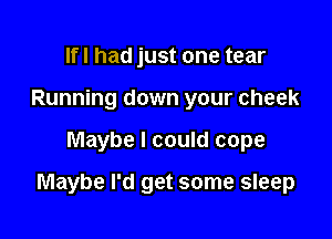 Ifl had just one tear
Running down your cheek

Maybe I could cope

Maybe I'd get some sleep