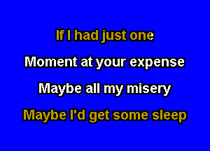 Ifl had just one
Moment at your expense

Maybe all my misery

Maybe I'd get some sleep