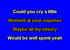 Could you cry a little

Moment at your expense

Maybe all my misery

Would be well spent yeah