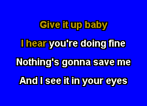 Give it up baby
I hear you're doing fine

Nothing's gonna save me

And I see it in your eyes