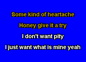 Some kind of heartache
Honey give it a try
I don't want pity

ljust want what is mine yeah