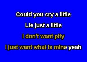 Could you cry a little
Lie just a little

I don't want pity

I just want what is mine yeah