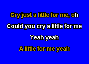 Cryjust a little for me, oh

Could you cry a little for me

Yeah yeah
A little for me yeah