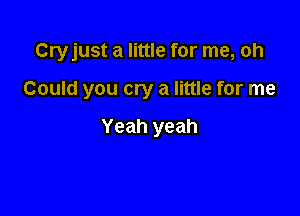 Cryjust a little for me, oh

Could you cry a little for me

Yeah yeah