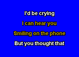 I'd be crying

I can hear you

Smiling on the phone

But you thought that