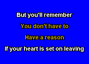 But you'll remember
You don't have to

Have a reason

If your heart is set on leaving